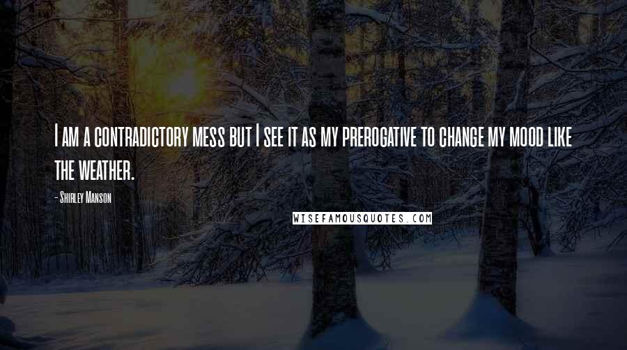 Shirley Manson Quotes: I am a contradictory mess but I see it as my prerogative to change my mood like the weather.