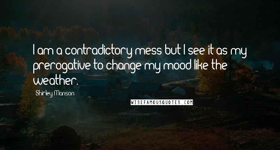Shirley Manson Quotes: I am a contradictory mess but I see it as my prerogative to change my mood like the weather.