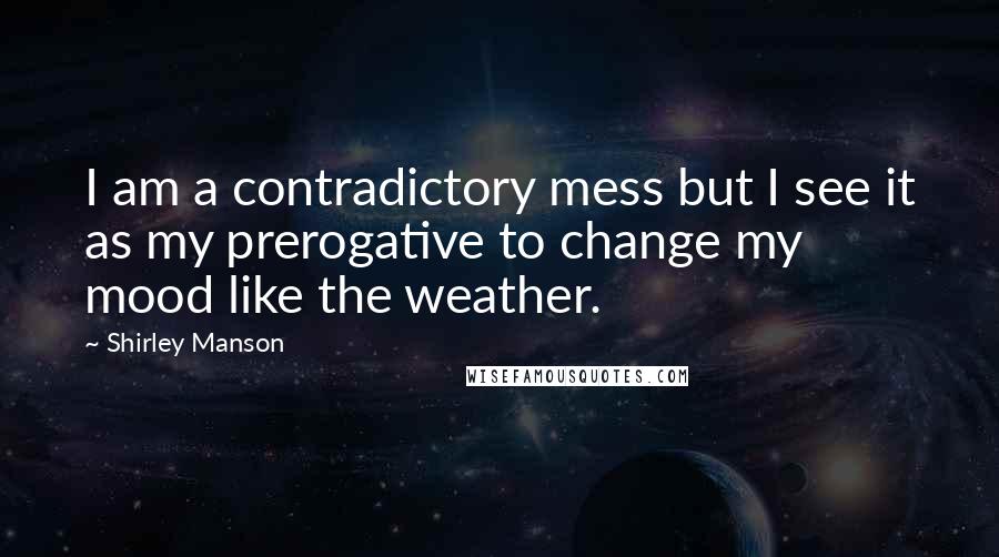 Shirley Manson Quotes: I am a contradictory mess but I see it as my prerogative to change my mood like the weather.