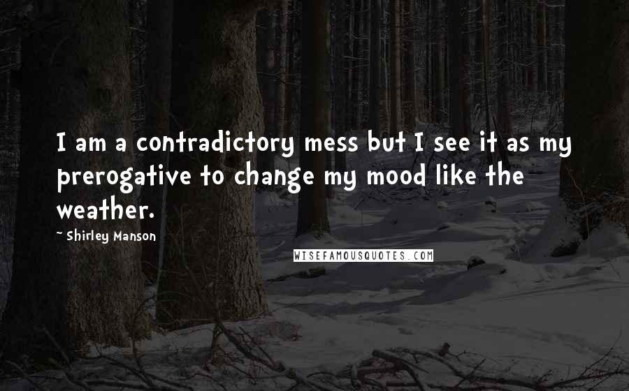 Shirley Manson Quotes: I am a contradictory mess but I see it as my prerogative to change my mood like the weather.