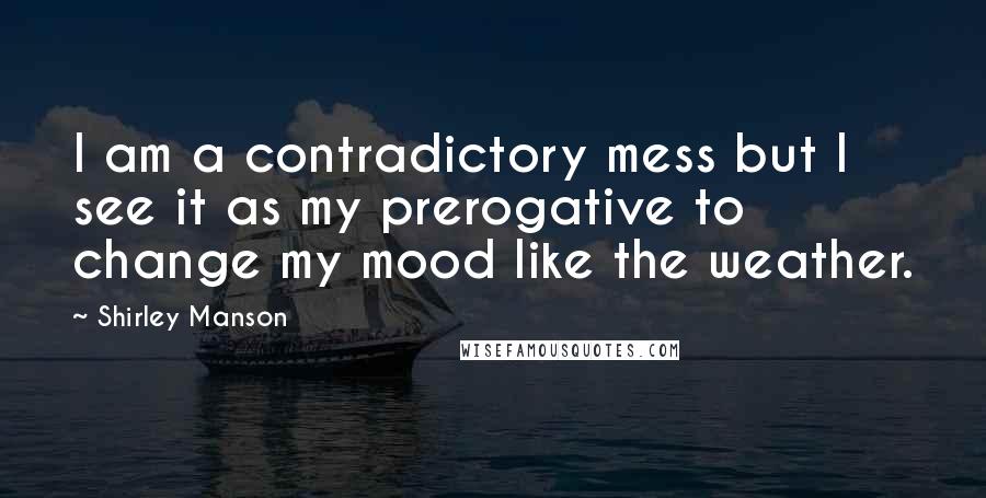 Shirley Manson Quotes: I am a contradictory mess but I see it as my prerogative to change my mood like the weather.