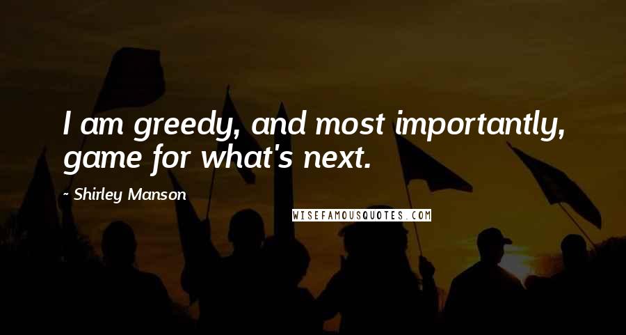 Shirley Manson Quotes: I am greedy, and most importantly, game for what's next.