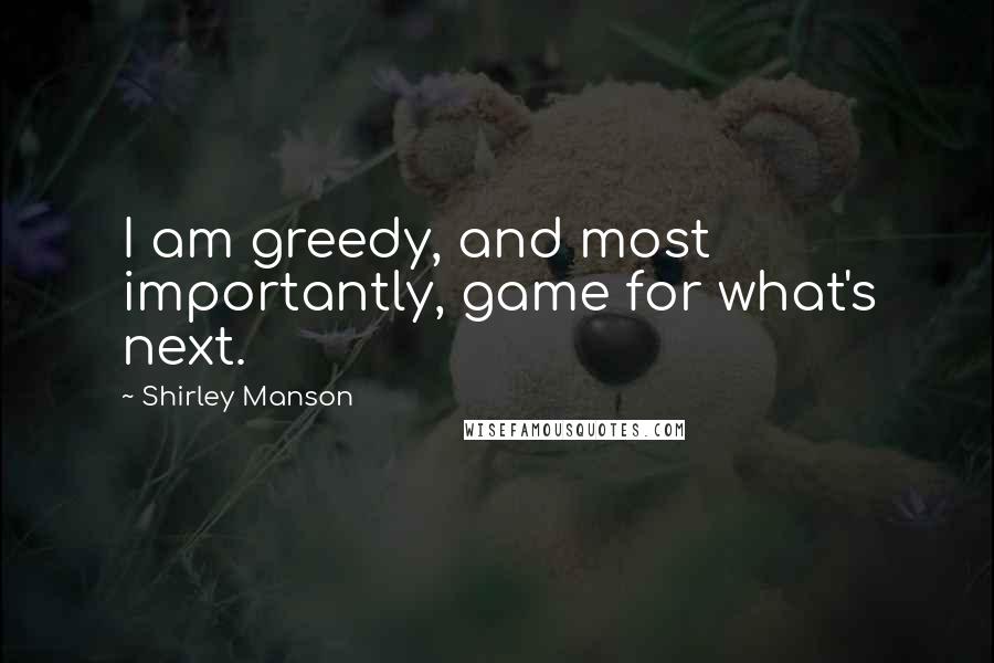 Shirley Manson Quotes: I am greedy, and most importantly, game for what's next.