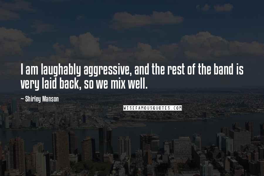 Shirley Manson Quotes: I am laughably aggressive, and the rest of the band is very laid back, so we mix well.