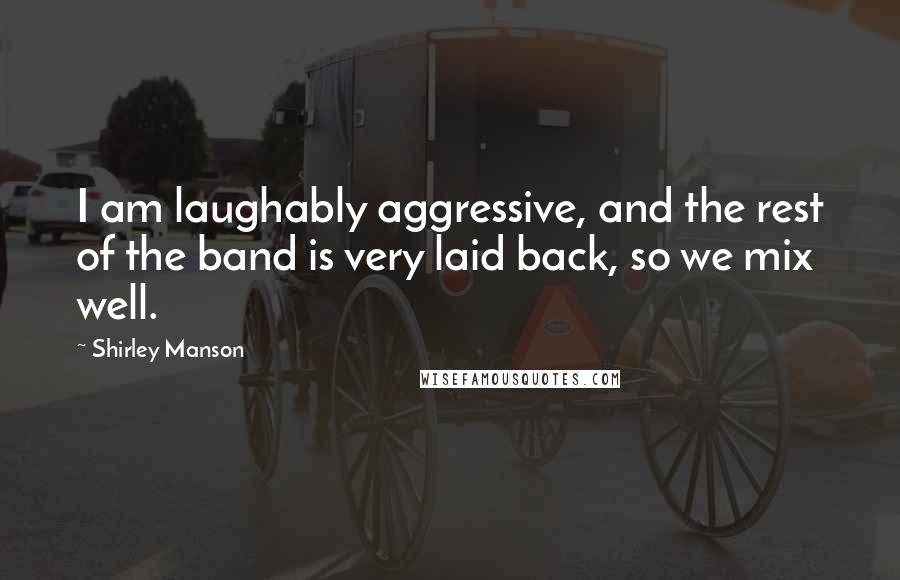 Shirley Manson Quotes: I am laughably aggressive, and the rest of the band is very laid back, so we mix well.