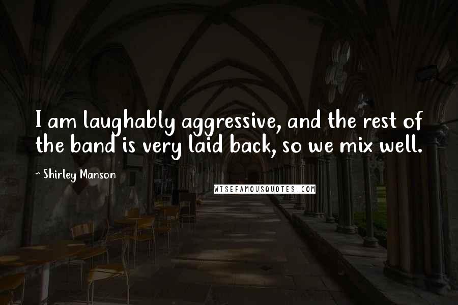 Shirley Manson Quotes: I am laughably aggressive, and the rest of the band is very laid back, so we mix well.