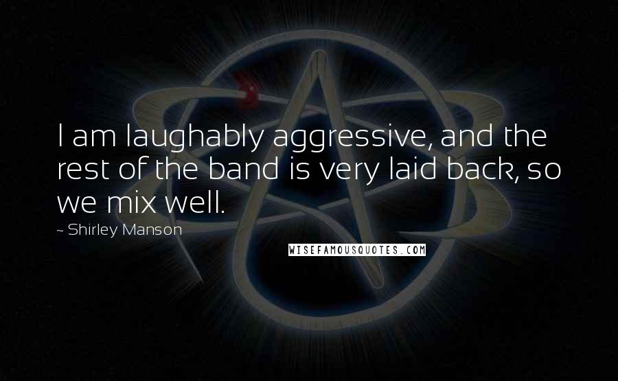 Shirley Manson Quotes: I am laughably aggressive, and the rest of the band is very laid back, so we mix well.