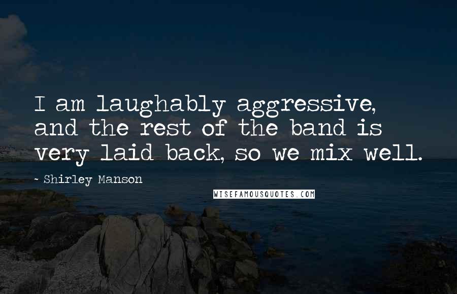 Shirley Manson Quotes: I am laughably aggressive, and the rest of the band is very laid back, so we mix well.