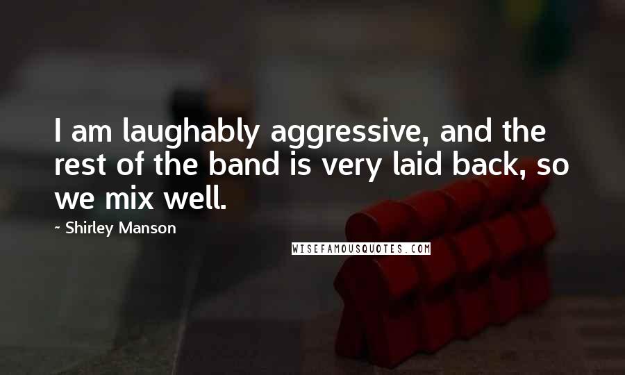 Shirley Manson Quotes: I am laughably aggressive, and the rest of the band is very laid back, so we mix well.