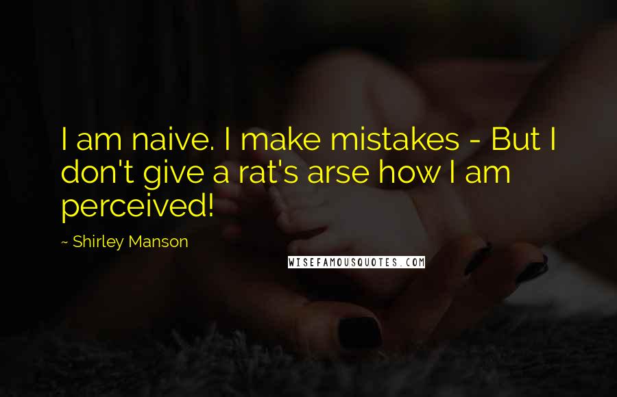 Shirley Manson Quotes: I am naive. I make mistakes - But I don't give a rat's arse how I am perceived!