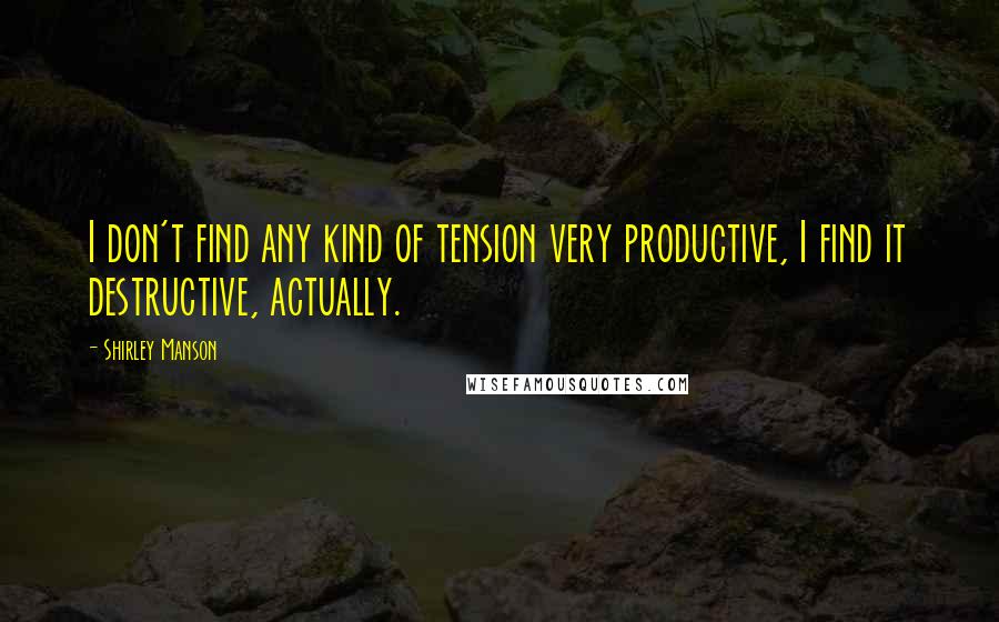 Shirley Manson Quotes: I don't find any kind of tension very productive, I find it destructive, actually.