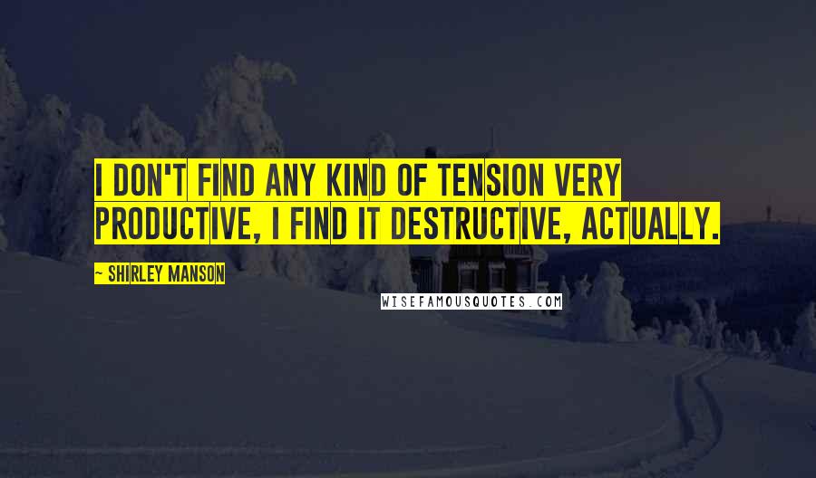 Shirley Manson Quotes: I don't find any kind of tension very productive, I find it destructive, actually.