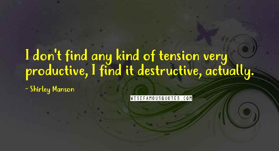Shirley Manson Quotes: I don't find any kind of tension very productive, I find it destructive, actually.