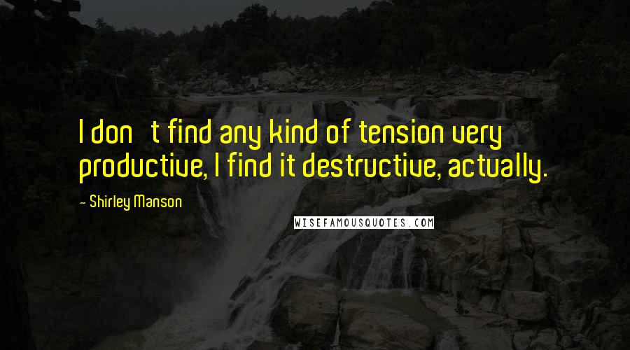 Shirley Manson Quotes: I don't find any kind of tension very productive, I find it destructive, actually.