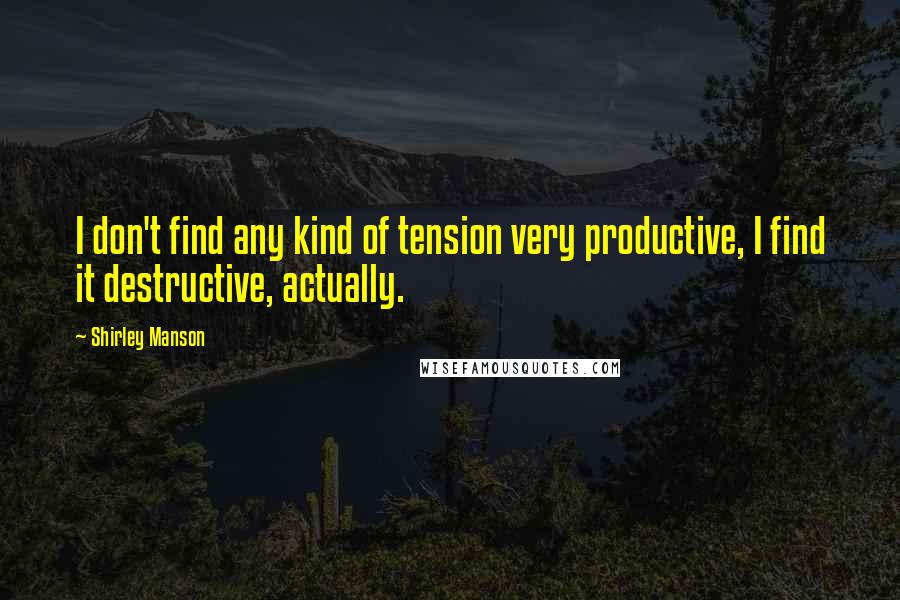 Shirley Manson Quotes: I don't find any kind of tension very productive, I find it destructive, actually.