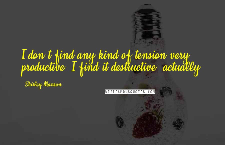 Shirley Manson Quotes: I don't find any kind of tension very productive, I find it destructive, actually.