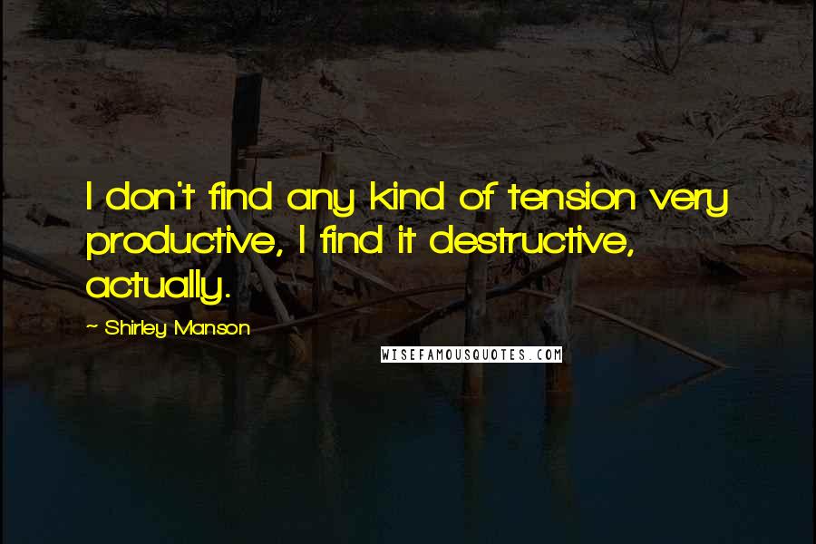 Shirley Manson Quotes: I don't find any kind of tension very productive, I find it destructive, actually.