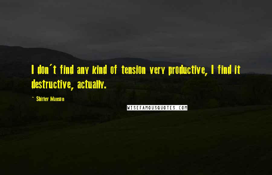 Shirley Manson Quotes: I don't find any kind of tension very productive, I find it destructive, actually.