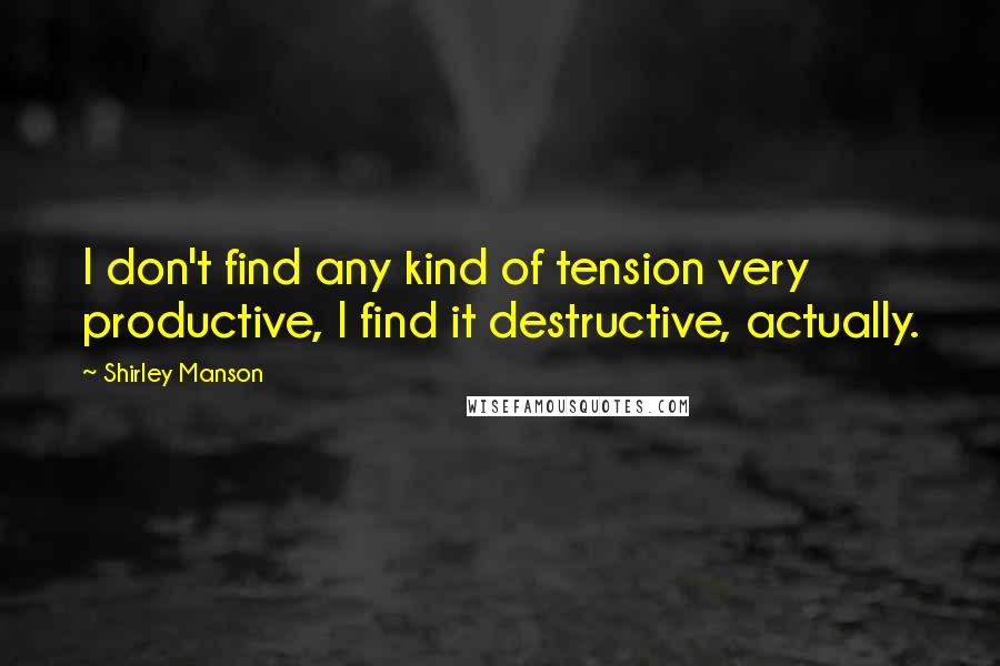 Shirley Manson Quotes: I don't find any kind of tension very productive, I find it destructive, actually.