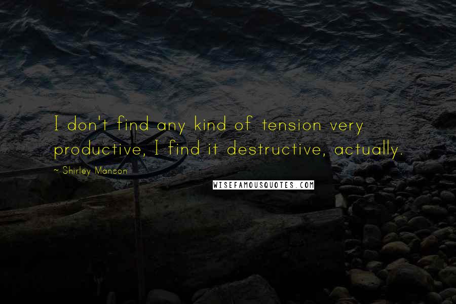 Shirley Manson Quotes: I don't find any kind of tension very productive, I find it destructive, actually.