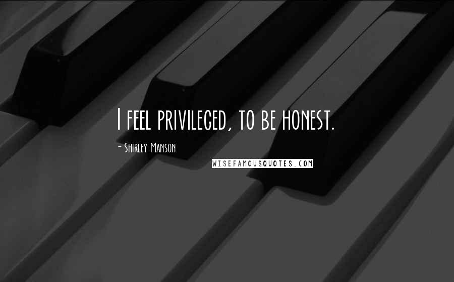 Shirley Manson Quotes: I feel privileged, to be honest.