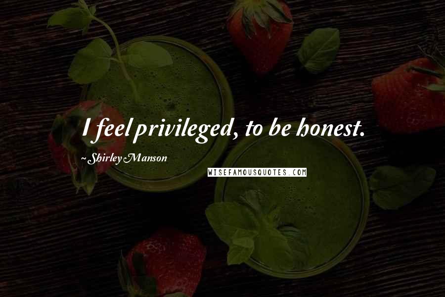Shirley Manson Quotes: I feel privileged, to be honest.