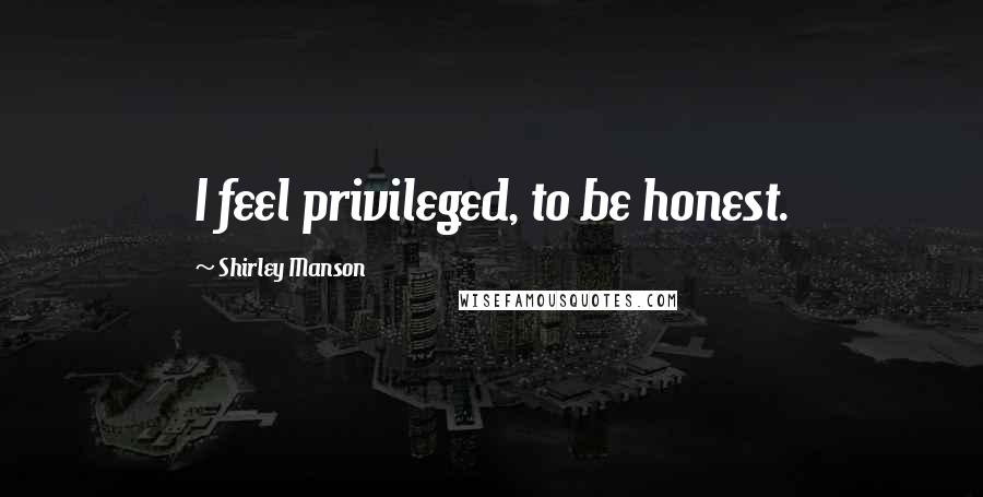 Shirley Manson Quotes: I feel privileged, to be honest.