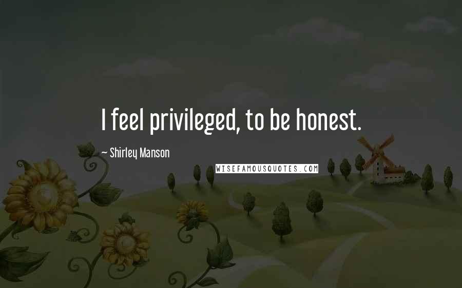 Shirley Manson Quotes: I feel privileged, to be honest.