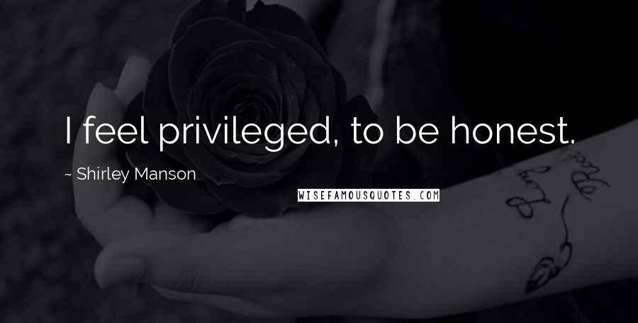 Shirley Manson Quotes: I feel privileged, to be honest.