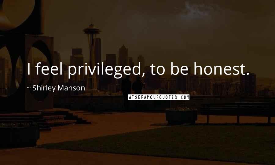 Shirley Manson Quotes: I feel privileged, to be honest.