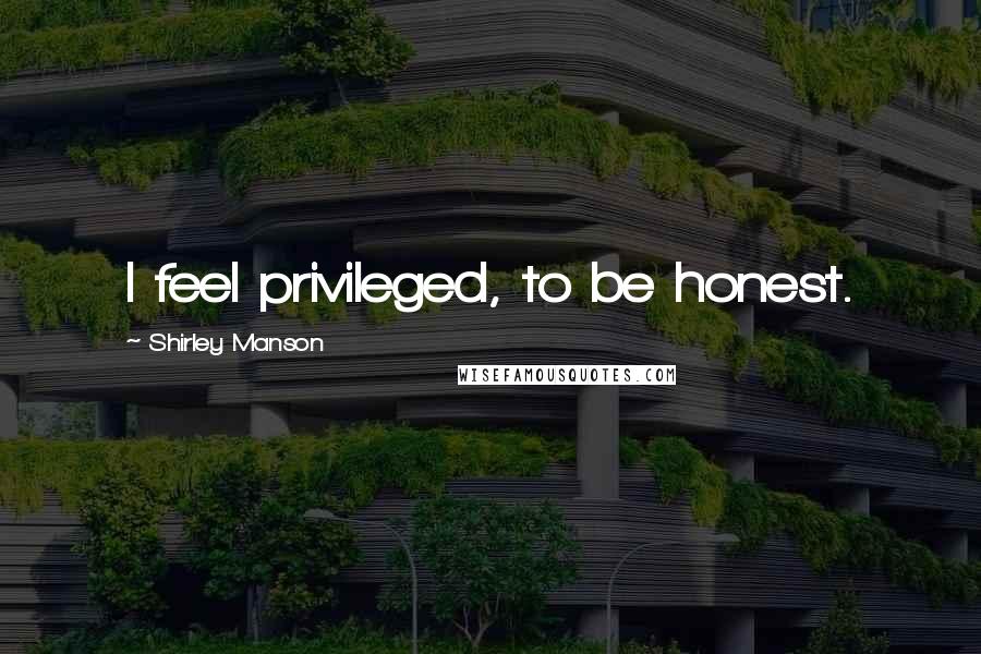 Shirley Manson Quotes: I feel privileged, to be honest.