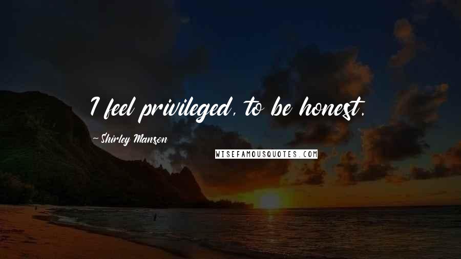 Shirley Manson Quotes: I feel privileged, to be honest.