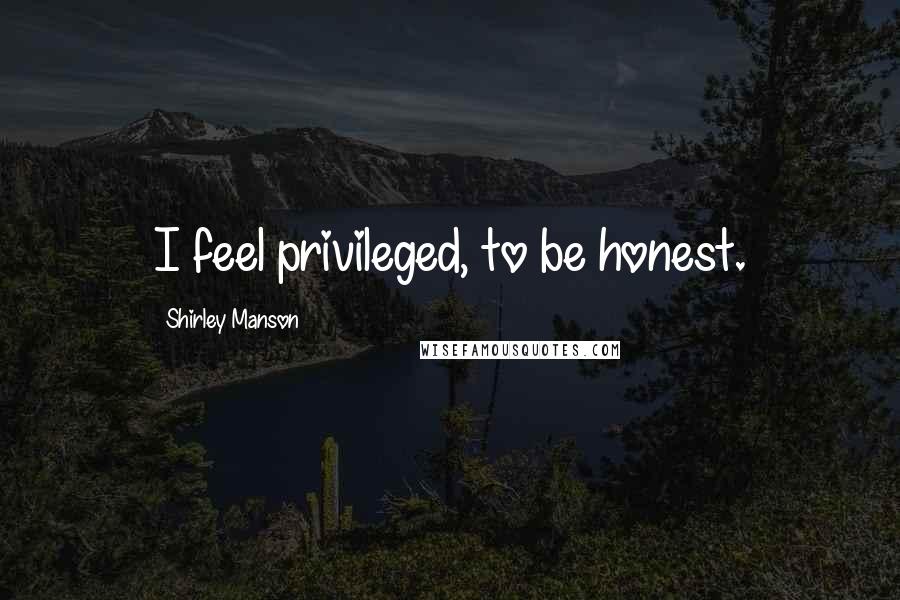 Shirley Manson Quotes: I feel privileged, to be honest.