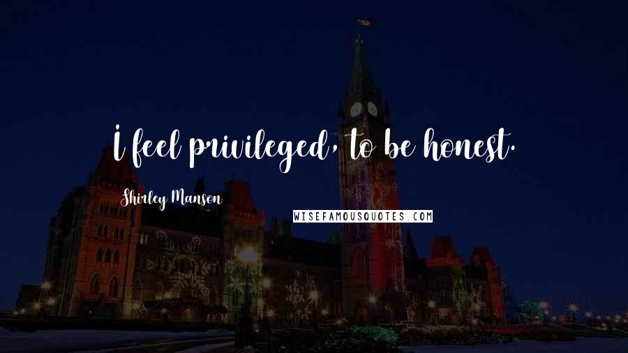 Shirley Manson Quotes: I feel privileged, to be honest.