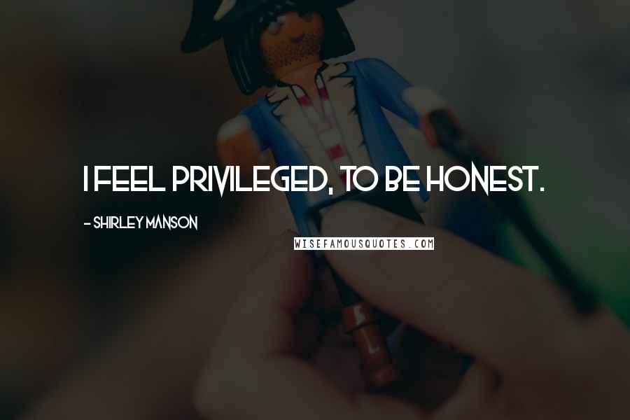 Shirley Manson Quotes: I feel privileged, to be honest.