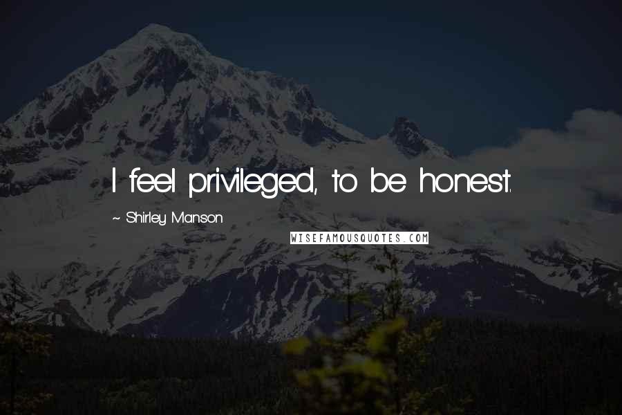 Shirley Manson Quotes: I feel privileged, to be honest.