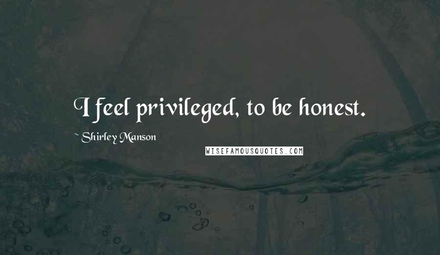 Shirley Manson Quotes: I feel privileged, to be honest.