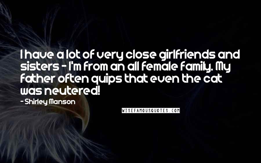 Shirley Manson Quotes: I have a lot of very close girlfriends and sisters - I'm from an all female family. My father often quips that even the cat was neutered!