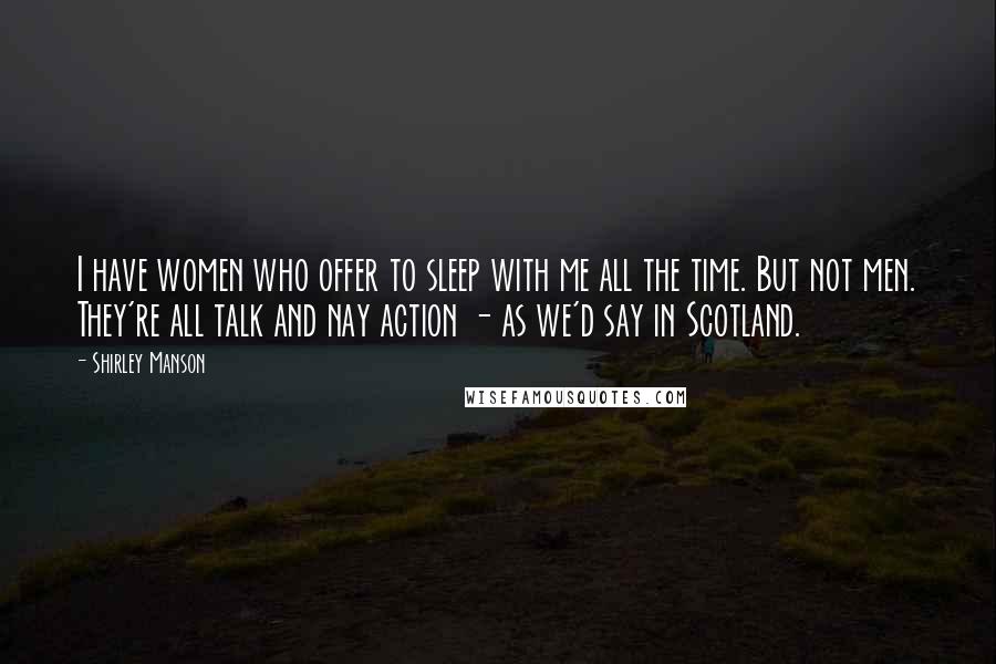 Shirley Manson Quotes: I have women who offer to sleep with me all the time. But not men. They're all talk and nay action - as we'd say in Scotland.
