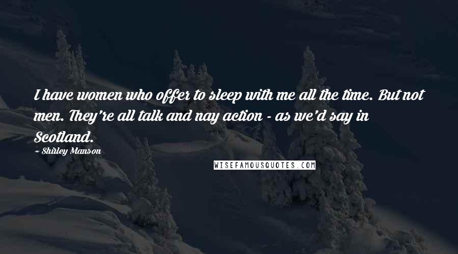 Shirley Manson Quotes: I have women who offer to sleep with me all the time. But not men. They're all talk and nay action - as we'd say in Scotland.