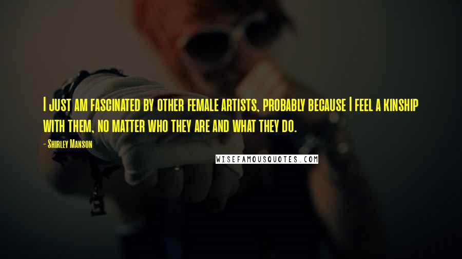 Shirley Manson Quotes: I just am fascinated by other female artists, probably because I feel a kinship with them, no matter who they are and what they do.