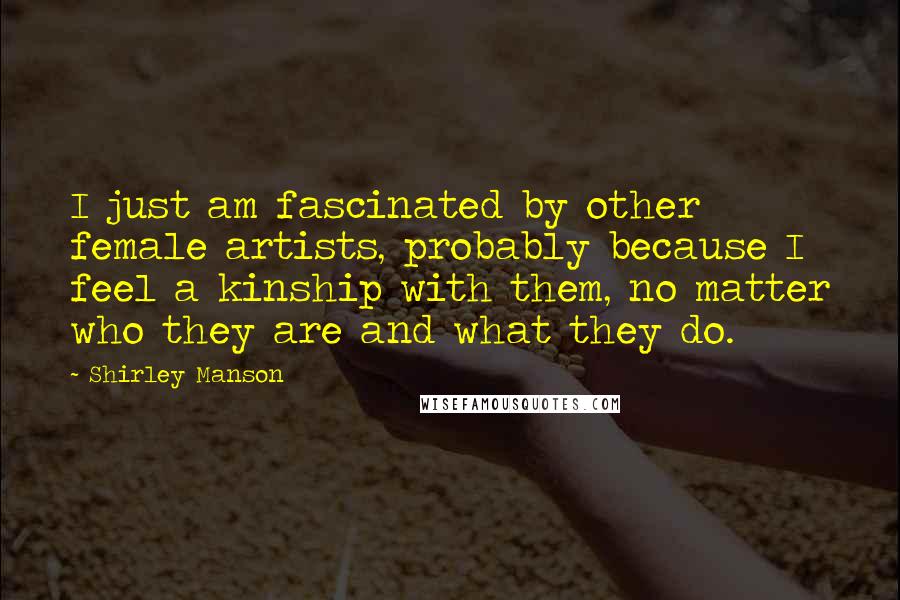 Shirley Manson Quotes: I just am fascinated by other female artists, probably because I feel a kinship with them, no matter who they are and what they do.