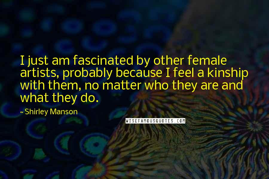 Shirley Manson Quotes: I just am fascinated by other female artists, probably because I feel a kinship with them, no matter who they are and what they do.