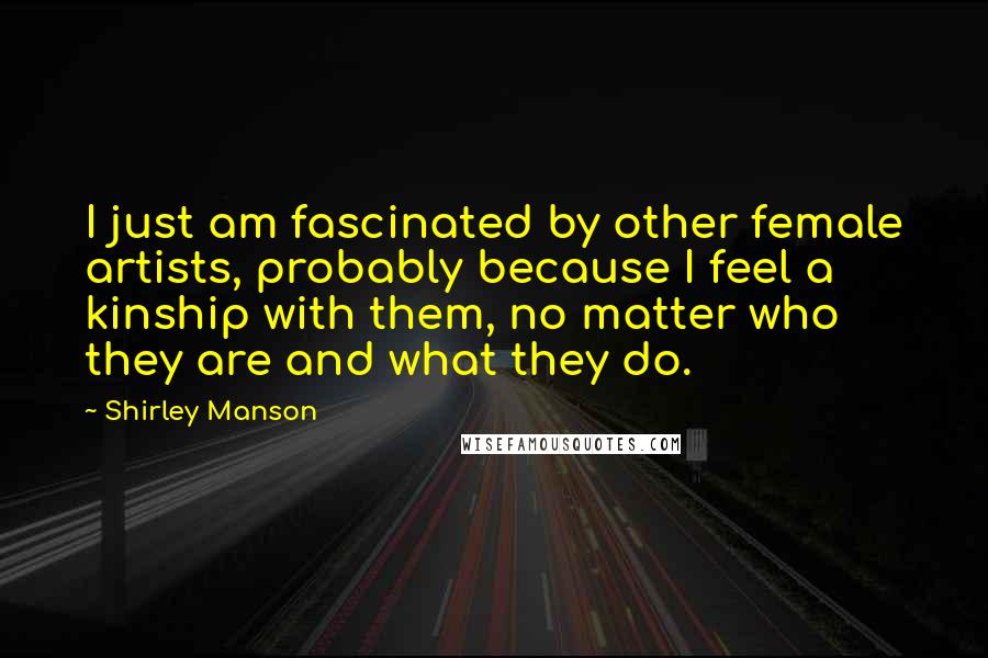 Shirley Manson Quotes: I just am fascinated by other female artists, probably because I feel a kinship with them, no matter who they are and what they do.