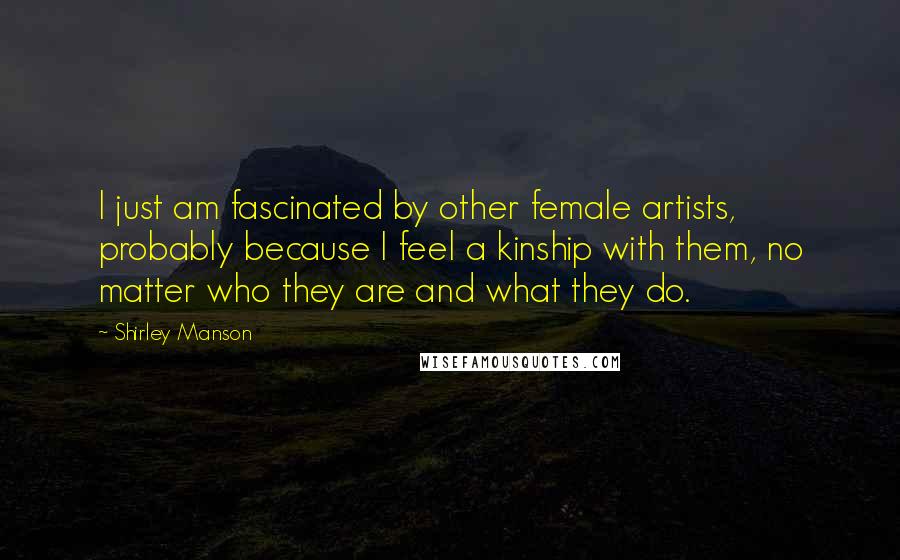 Shirley Manson Quotes: I just am fascinated by other female artists, probably because I feel a kinship with them, no matter who they are and what they do.