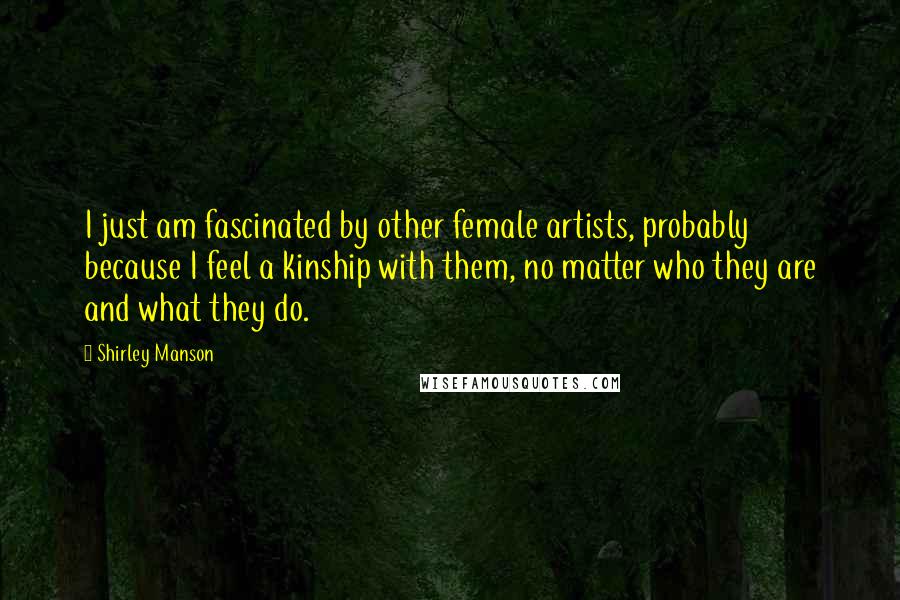 Shirley Manson Quotes: I just am fascinated by other female artists, probably because I feel a kinship with them, no matter who they are and what they do.