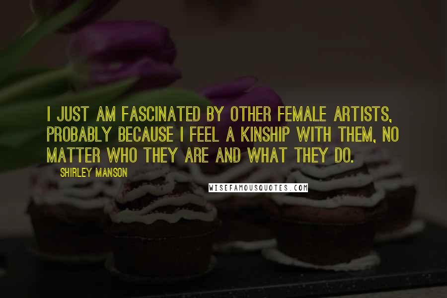 Shirley Manson Quotes: I just am fascinated by other female artists, probably because I feel a kinship with them, no matter who they are and what they do.