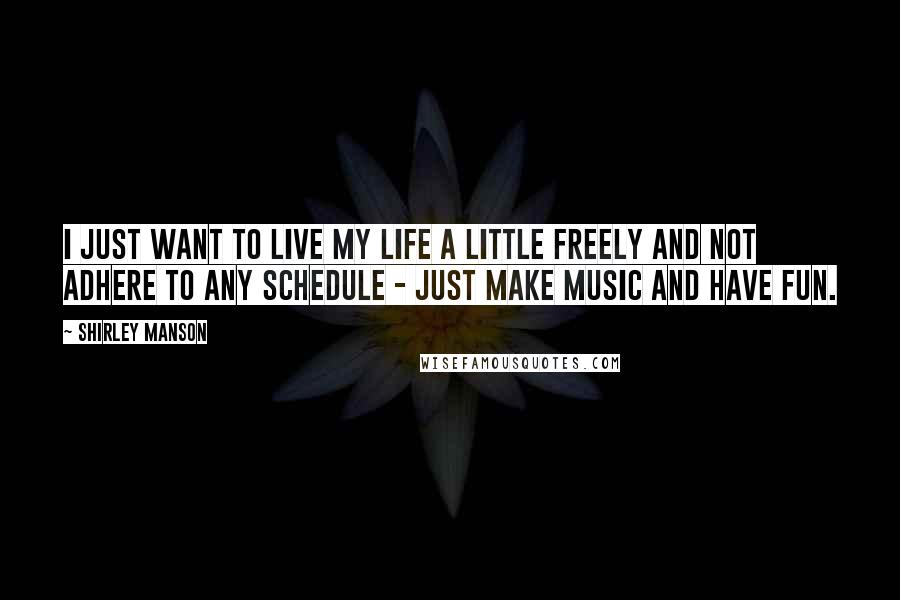 Shirley Manson Quotes: I just want to live my life a little freely and not adhere to any schedule - just make music and have fun.