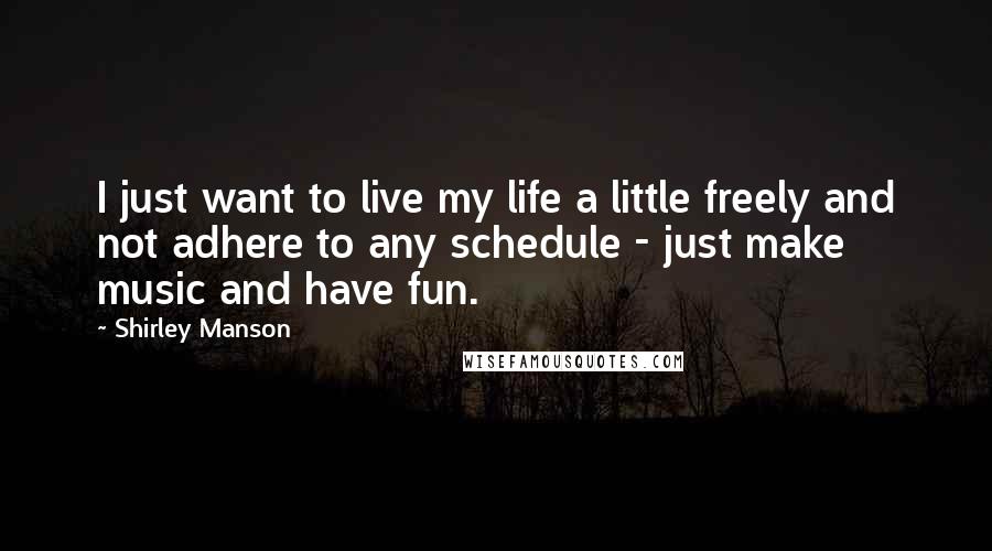 Shirley Manson Quotes: I just want to live my life a little freely and not adhere to any schedule - just make music and have fun.