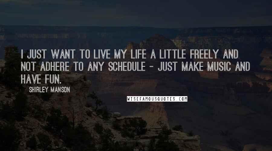 Shirley Manson Quotes: I just want to live my life a little freely and not adhere to any schedule - just make music and have fun.